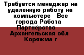 Требуется менеджер на удаленную работу на компьютере - Все города Работа » Партнёрство   . Архангельская обл.,Коряжма г.